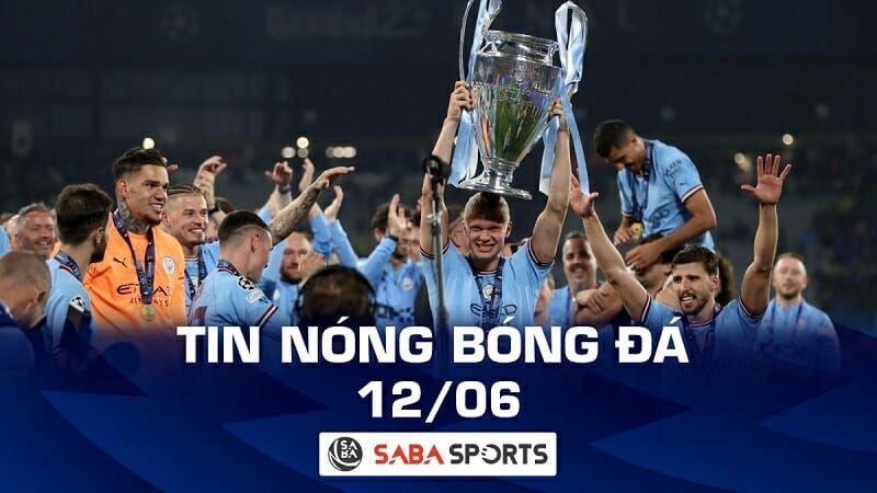 Tin nóng bóng đá tối hôm nay 12/06: Man City nhận tiền thưởng cực khủng sau cú ăn ba