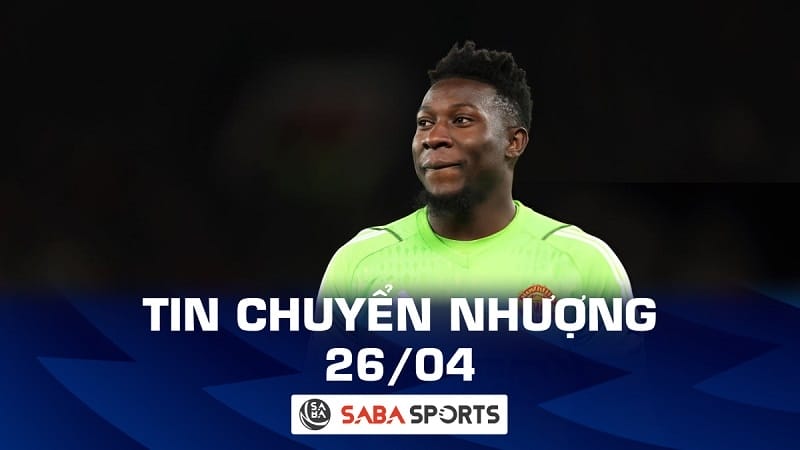 Tin chuyển nhượng bóng đá hôm nay 26/04: Onana không hối hận khi gia nhập Man United